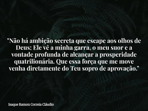"Não há ambição secreta que escape aos olhos de Deus; Ele vê a minha garra, o meu suor e a vontade profunda de alcançar a prosperidade quatrilionária. Que ... Frase de Isaque Ramon Correia Cláudio.