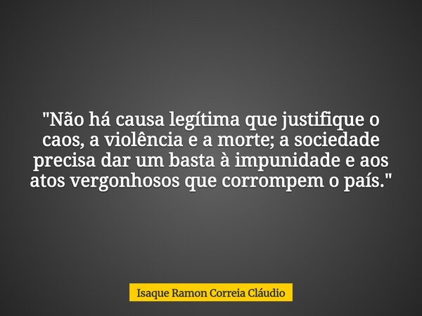 "Não há causa legítima que justifique o caos, a violência e a morte; a sociedade precisa dar um basta à impunidade e aos atos vergonhosos que corrompem o p... Frase de Isaque Ramon Correia Cláudio.