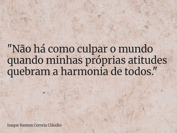 "Não há como culpar o mundo quando minhas próprias atitudes quebram a harmonia de todos."... Frase de Isaque Ramon Correia Cláudio.