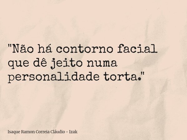 "Não há contorno facial que dê jeito numa personalidade torta."... Frase de Isaque Ramon Correia Cláudio - Izak.