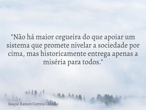 "Não há maior cegueira do que apoiar um sistema que promete nivelar a sociedade por cima, mas historicamente entrega apenas a miséria para todos."... Frase de Isaque Ramon Correia Cláudio.