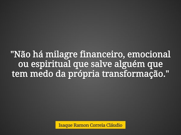 "Não há milagre financeiro, emocional ou espiritual que salve alguém que tem medo da própria transformação."... Frase de Isaque Ramon Correia Cláudio.