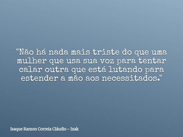 "Não há nada mais triste do que uma mulher que usa sua voz para tentar calar outra que está lutando para estender a mão aos necessitados."... Frase de Isaque Ramon Correia Cláudio - Izak.