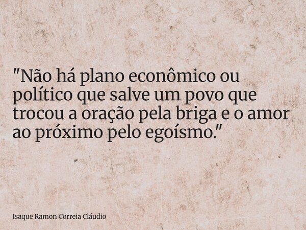 "Não há plano econômico ou político que salve um povo que trocou a oração pela briga e o amor ao próximo pelo egoísmo."... Frase de Isaque Ramon Correia Cláudio.