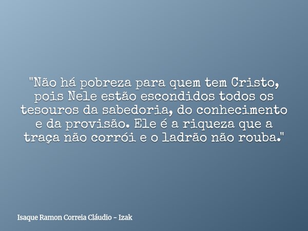 "Não há pobreza para quem tem Cristo, pois Nele estão escondidos todos os tesouros da sabedoria, do conhecimento e da provisão. Ele é a riqueza que a traça... Frase de Isaque Ramon Correia Cláudio - Izak.