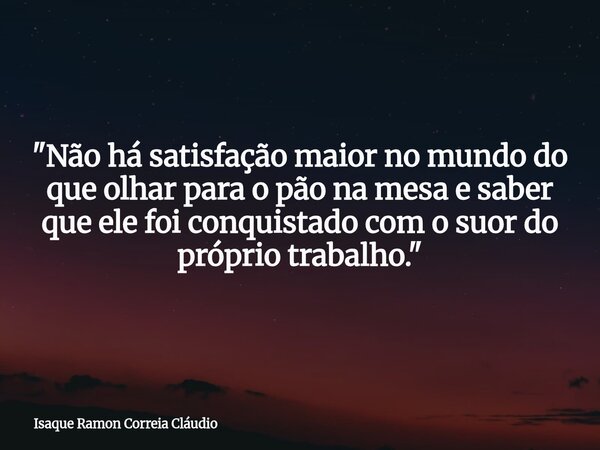 "Não há satisfação maior no mundo do que olhar para o pão na mesa e saber que ele foi conquistado com o suor do próprio trabalho."... Frase de Isaque Ramon Correia Cláudio.