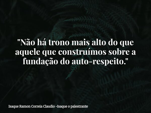"Não há trono mais alto do que aquele que construímos sobre a fundação do auto-respeito."... Frase de Isaque Ramon Correia Claudio -Isaque o palestrante.