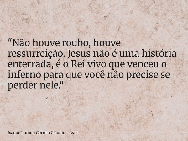 "Não houve roubo, houve ressurreição. Jesus não é uma história enterrada, é o Rei vivo que venceu o inferno para que você não precise se perder nele."... Frase de Isaque Ramon Correia Cláudio - Izak.