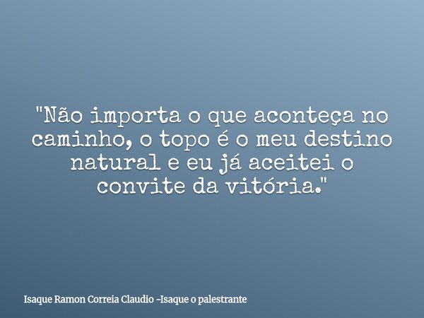 "Não importa o que aconteça no caminho, o topo é o meu destino natural e eu já aceitei o convite da vitória."... Frase de Isaque Ramon Correia Claudio -Isaque o palestrante.