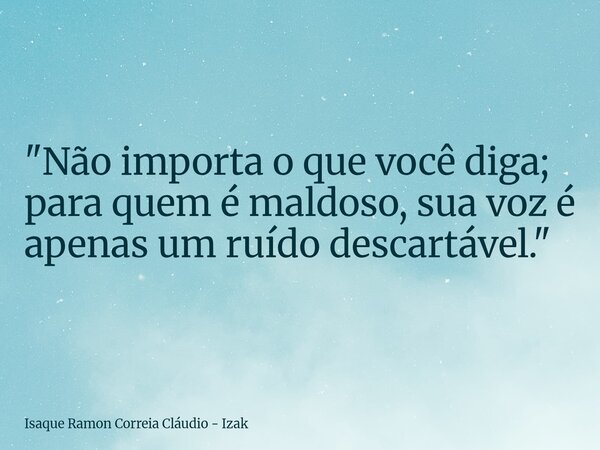 "Não importa o que você diga; para quem é maldoso, sua voz é apenas um ruído descartável."... Frase de Isaque Ramon Correia Cláudio - Izak.