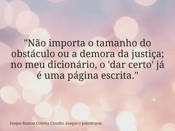 "Não importa o tamanho do obstáculo ou a demora da justiça; no meu dicionário, o 'dar certo' já é uma página escrita."... Frase de Isaque Ramon Correia Claudio -Isaque o palestrante.