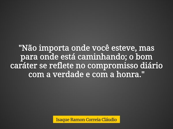 "Não importa onde você esteve, mas para onde está caminhando; o bom caráter se reflete no compromisso diário com a verdade e com a honra."... Frase de Isaque Ramon Correia Cláudio.