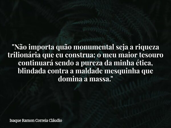 "Não importa quão monumental seja a riqueza trilionária que eu construa; o meu maior tesouro continuará sendo a pureza da minha ética, blindada contra a ma... Frase de Isaque Ramon Correia Cláudio.