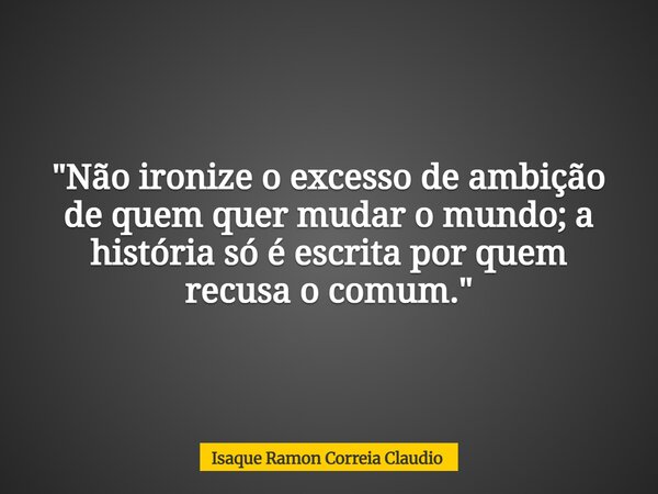 "Não ironize o excesso de ambição de quem quer mudar o mundo; a história só é escrita por quem recusa o comum."... Frase de Isaque Ramon Correia Claudio.