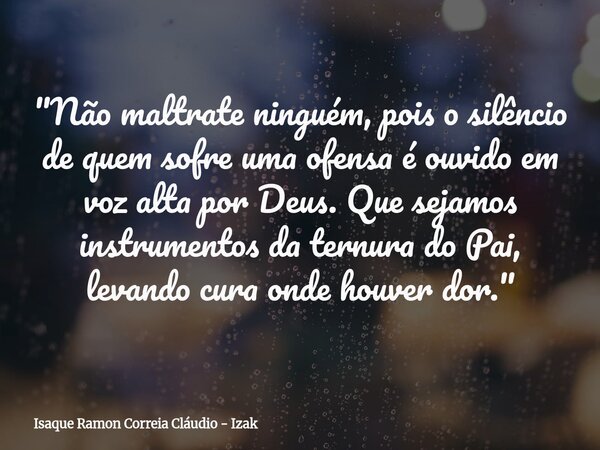 "Não maltrate ninguém, pois o silêncio de quem sofre uma ofensa é ouvido em voz alta por Deus. Que sejamos instrumentos da ternura do Pai, levando cura ond... Frase de Isaque Ramon Correia Cláudio - Izak.