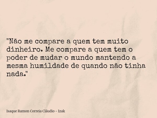 "Não me compare a quem tem muito dinheiro. Me compare a quem tem o poder de mudar o mundo mantendo a mesma humildade de quando não tinha nada."... Frase de Isaque Ramon Correia Cláudio - Izak.