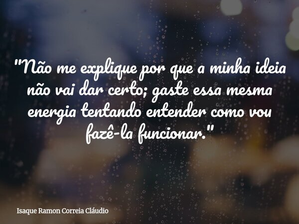 "Não me explique por que a minha ideia não vai dar certo; gaste essa mesma energia tentando entender como vou fazê-la funcionar."... Frase de Isaque Ramon Correia Cláudio.