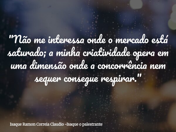 "Não me interessa onde o mercado está saturado; a minha criatividade opera em uma dimensão onde a concorrência nem sequer consegue respirar."... Frase de Isaque Ramon Correia Claudio -Isaque o palestrante.