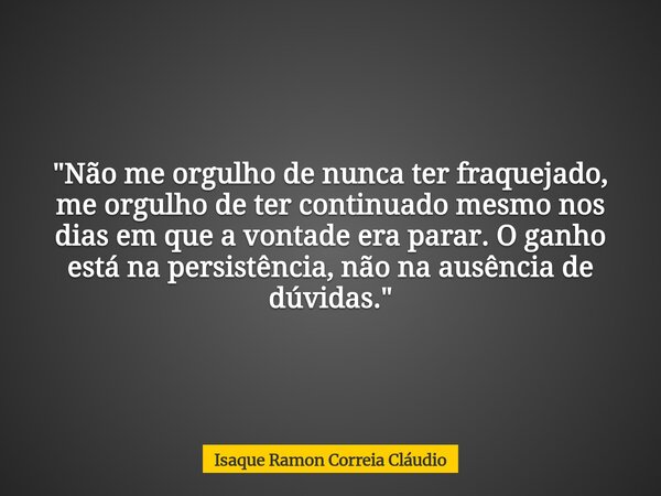 "Não me orgulho de nunca ter fraquejado, me orgulho de ter continuado mesmo nos dias em que a vontade era parar. O ganho está na persistência, não na ausên... Frase de Isaque Ramon Correia Cláudio.
