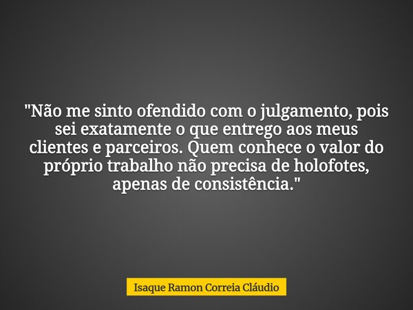 "Não me sinto ofendido com o julgamento, pois sei exatamente o que entrego aos meus clientes e parceiros. Quem conhece o valor do próprio trabalho não prec... Frase de Isaque Ramon Correia Cláudio.