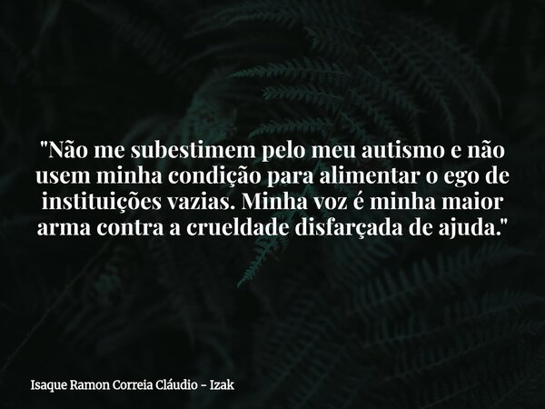 "Não me subestimem pelo meu autismo e não usem minha condição para alimentar o ego de instituições vazias. Minha voz é minha maior arma contra a crueldade ... Frase de Isaque Ramon Correia Cláudio - Izak.
