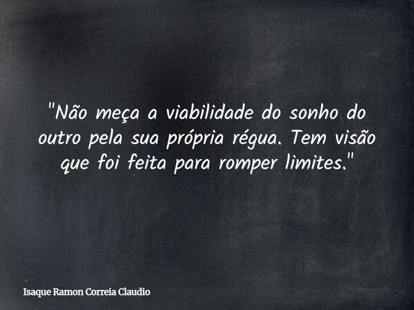 "Não meça a viabilidade do sonho do outro pela sua própria régua. Tem visão que foi feita para romper limites."... Frase de Isaque Ramon Correia Claudio.