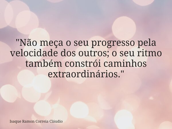 "Não meça o seu progresso pela velocidade dos outros; o seu ritmo também constrói caminhos extraordinários."... Frase de Isaque Ramon Correia Cláudio.