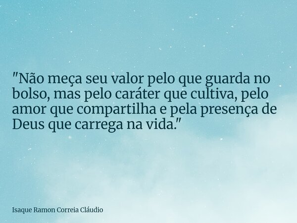 "Não meça seu valor pelo que guarda no bolso, mas pelo caráter que cultiva, pelo amor que compartilha e pela presença de Deus que carrega na vida."... Frase de Isaque Ramon Correia Cláudio.