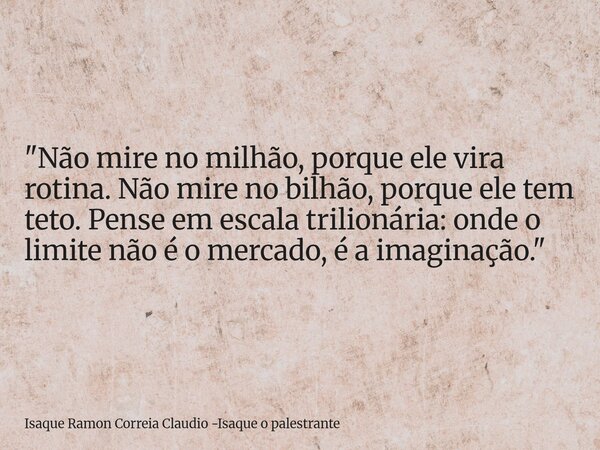 "Não mire no milhão, porque ele vira rotina. Não mire no bilhão, porque ele tem teto. Pense em escala trilionária: onde o limite não é o mercado, é a imagi... Frase de Isaque Ramon Correia Claudio -Isaque o palestrante.
