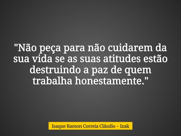 "Não peça para não cuidarem da sua vida se as suas atitudes estão destruindo a paz de quem trabalha honestamente."... Frase de Isaque Ramon Correia Cláudio - Izak.