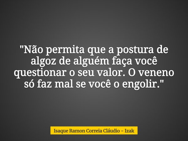 "Não permita que a postura de algoz de alguém faça você questionar o seu valor. O veneno só faz mal se você o engolir."... Frase de Isaque Ramon Correia Cláudio - Izak.