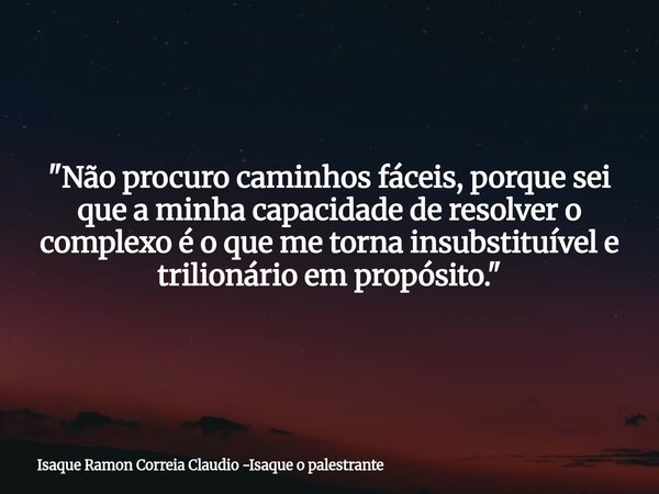 "Não procuro caminhos fáceis, porque sei que a minha capacidade de resolver o complexo é o que me torna insubstituível e trilionário em propósito."... Frase de Isaque Ramon Correia Claudio -Isaque o palestrante.