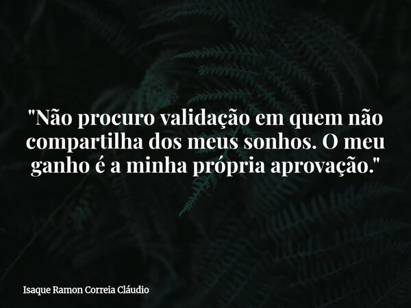 "Não procuro validação em quem não compartilha dos meus sonhos. O meu ganho é a minha própria aprovação."... Frase de Isaque Ramon Correia Cláudio.