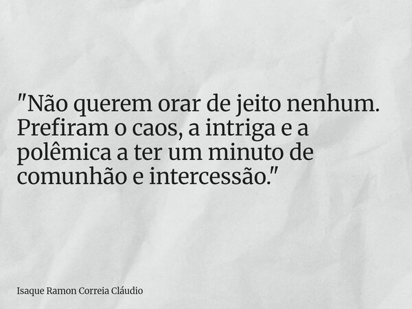 "Não querem orar de jeito nenhum. Prefiram o caos, a intriga e a polêmica a ter um minuto de comunhão e intercessão."... Frase de Isaque Ramon Correia Cláudio.
