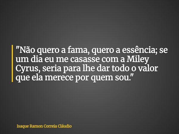 "Não quero a fama, quero a essência; se um dia eu me casasse com a Miley Cyrus, seria para lhe dar todo o valor que ela merece por quem sou."... Frase de Isaque Ramon Correia Cláudio.