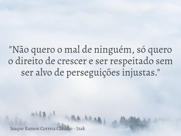 "Não quero o mal de ninguém, só quero o direito de crescer e ser respeitado sem ser alvo de perseguições injustas."... Frase de Isaque Ramon Correia Cláudio - Izak.