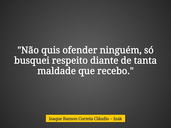"Não quis ofender ninguém, só busquei respeito diante de tanta maldade que recebo."... Frase de Isaque Ramon Correia Cláudio - Izak.