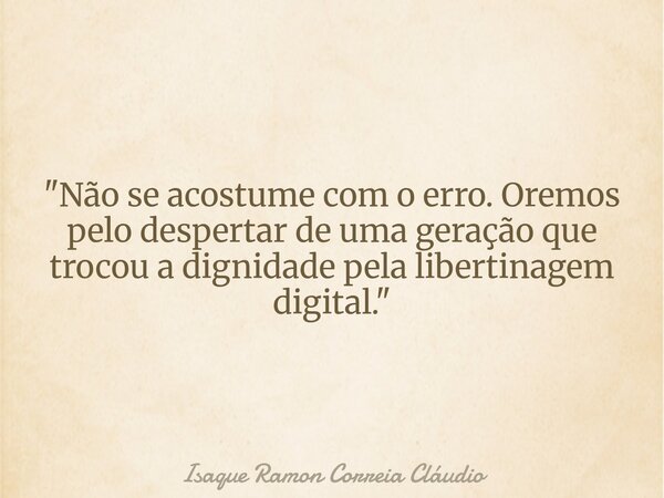 "Não se acostume com o erro. Oremos pelo despertar de uma geração que trocou a dignidade pela libertinagem digital."... Frase de Isaque Ramon Correia Cláudio.