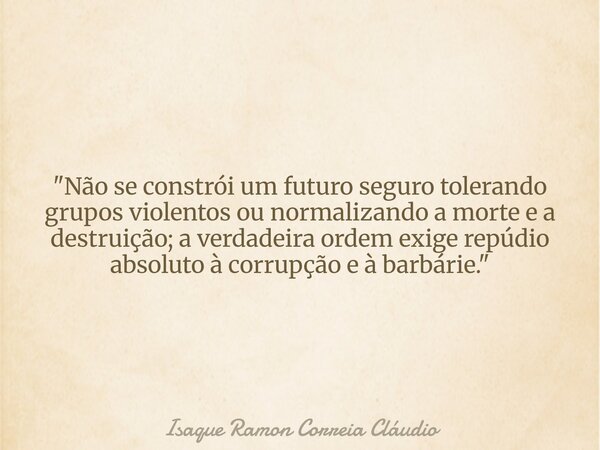 "Não se constrói um futuro seguro tolerando grupos violentos ou normalizando a morte e a destruição; a verdadeira ordem exige repúdio absoluto à corrupção ... Frase de Isaque Ramon Correia Cláudio.