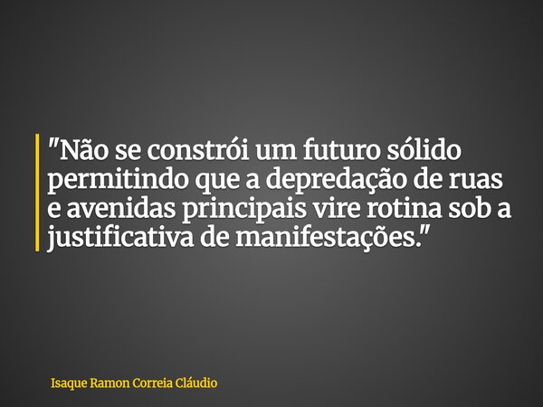 "Não se constrói um futuro sólido permitindo que a depredação de ruas e avenidas principais vire rotina sob a justificativa de manifestações."... Frase de Isaque Ramon Correia Cláudio.