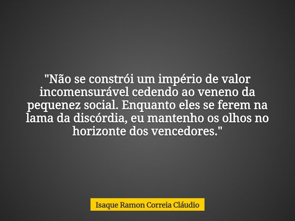 "Não se constrói um império de valor incomensurável cedendo ao veneno da pequenez social. Enquanto eles se ferem na lama da discórdia, eu mantenho os olhos... Frase de Isaque Ramon Correia Cláudio.