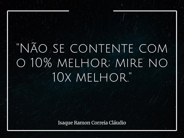"Não se contente com o 10% melhor; mire no 10x melhor."... Frase de Isaque Ramon Correia Cláudio.
