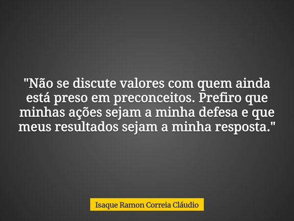 "Não se discute valores com quem ainda está preso em preconceitos. Prefiro que minhas ações sejam a minha defesa e que meus resultados sejam a minha respos... Frase de Isaque Ramon Correia Cláudio.