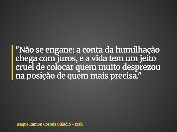 "Não se engane: a conta da humilhação chega com juros, e a vida tem um jeito cruel de colocar quem muito desprezou na posição de quem mais precisa."... Frase de Isaque Ramon Correia Cláudio - Izak.