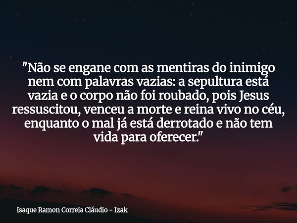 "Não se engane com as mentiras do inimigo nem com palavras vazias: a sepultura está vazia e o corpo não foi roubado, pois Jesus ressuscitou, venceu a morte... Frase de Isaque Ramon Correia Cláudio - Izak.