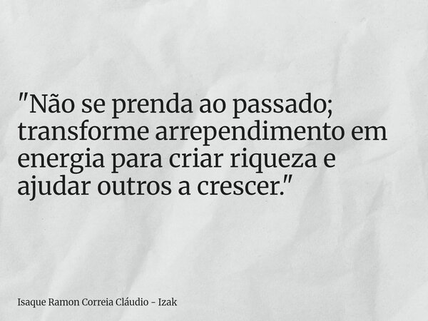 "Não se prenda ao passado; transforme arrependimento em energia para criar riqueza e ajudar outros a crescer."... Frase de Isaque Ramon Correia Cláudio - Izak.