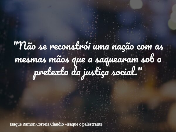 "Não se reconstrói uma nação com as mesmas mãos que a saquearam sob o pretexto da justiça social."... Frase de Isaque Ramon Correia Claudio -Isaque o palestrante.