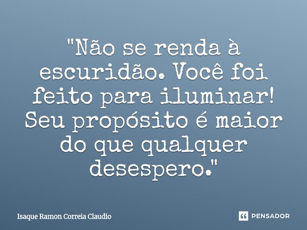 ⁠"Não se renda à escuridão. Você foi feito para iluminar! Seu propósito é maior do que qualquer desespero."... Frase de Isaque Ramon Correia Claudio.
