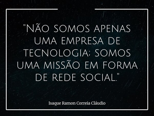 "Não somos apenas uma empresa de tecnologia; somos uma missão em forma de rede social."... Frase de Isaque Ramon Correia Cláudio.
