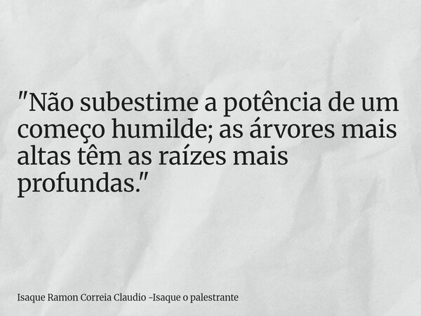 "Não subestime a potência de um começo humilde; as árvores mais altas têm as raízes mais profundas."... Frase de Isaque Ramon Correia Claudio -Isaque o palestrante.